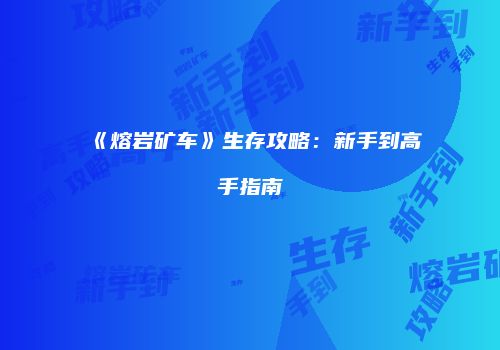 《熔岩矿车》生存攻略：新手到高手指南