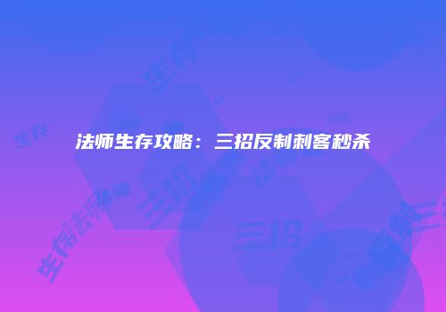 法师生存攻略：三招反制刺客秒杀