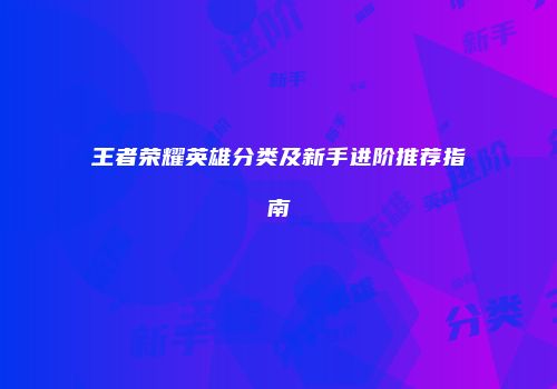 王者荣耀英雄分类及新手进阶推荐指南