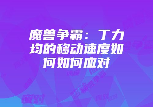 魔兽争霸：丁力均的移动速度如何如何应对