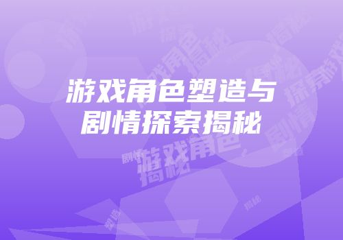 游戏角色塑造与剧情探索揭秘