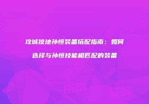 攻城掠地孙恒装备搭配指南：如何选择与孙恒技能相匹配的装备