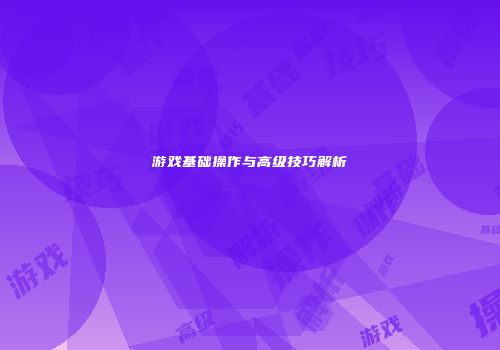 游戏基础操作与高级技巧解析