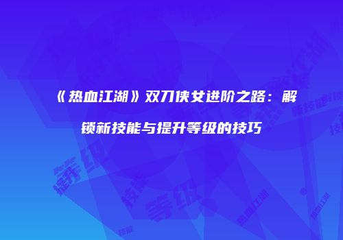 《热血江湖》双刀侠女进阶之路：解锁新技能与提升等级的技巧
