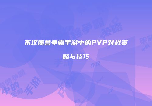 东汉魔兽争霸手游中的PVP对战策略与技巧