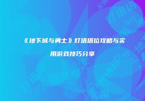 《地下城与勇士》灯塔塔位攻略与实用游戏技巧分享