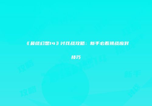 《最终幻想14》讨伐战攻略：新手必看挑战应对技巧