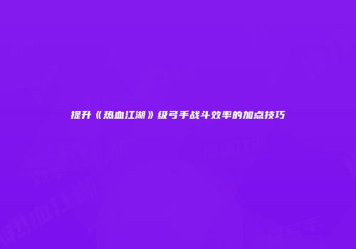 提升《热血江湖》级弓手战斗效率的加点技巧