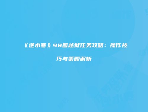 《逆水寒》98回越狱任务攻略：操作技巧与策略解析