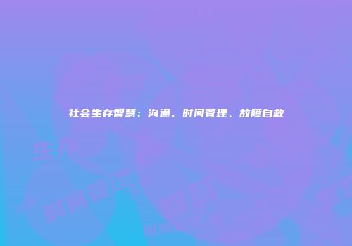 社会生存智慧：沟通、时间管理、故障自救