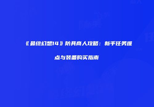 《最终幻想14》防具商人攻略：新手任务难点与装备购买指南