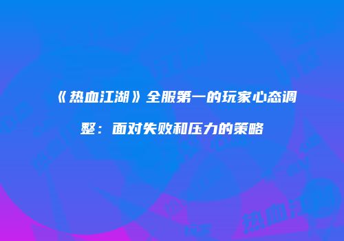 《热血江湖》全服第一的玩家心态调整：面对失败和压力的策略