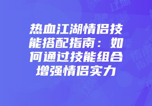 热血江湖情侣技能搭配指南：如何通过技能组合增强情侣实力
