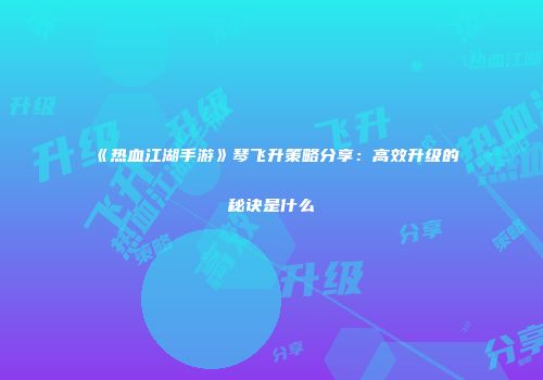 《热血江湖手游》琴飞升策略分享：高效升级的秘诀是什么