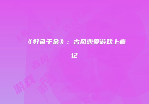 《好色千金》：古风恋爱游戏上瘾记