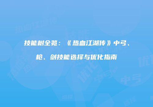 技能树全览：《热血江湖传》中弓、枪、剑技能选择与优化指南