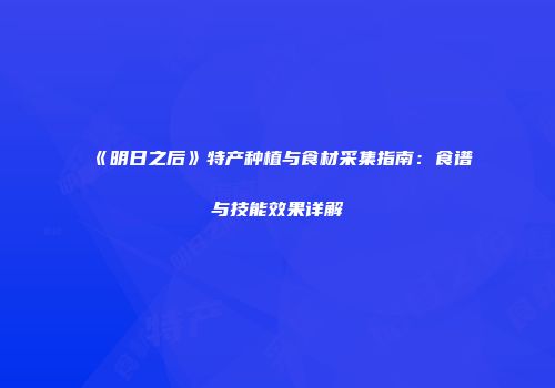 《明日之后》特产种植与食材采集指南：食谱与技能效果详解