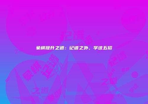 象棋提升之道：记谱之外，学这五招