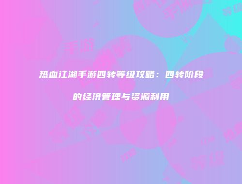 热血江湖手游四转等级攻略：四转阶段的经济管理与资源利用