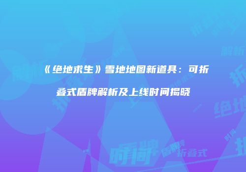 《绝地求生》雪地地图新道具：可折叠式盾牌解析及上线时间揭晓