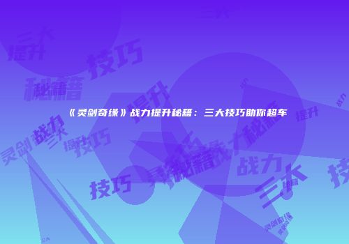 《灵剑奇缘》战力提升秘籍：三大技巧助你超车