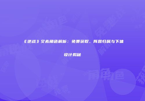 《逆战》艾希角色解析：免费获取、阵营归属与下体设计揭秘