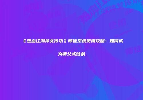 《热血江湖神女传功》师徒系统使用攻略：如何成为师父或徒弟