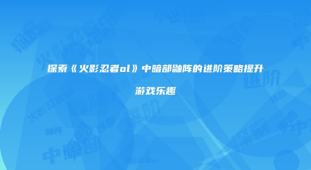 探索《火影忍者ol》中暗部鼬阵的进阶策略提升游戏乐趣