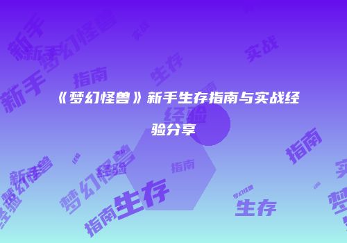 《梦幻怪兽》新手生存指南与实战经验分享