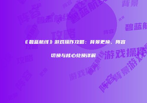 《碧蓝航线》游戏操作攻略：背景更换、阵容切换与核心兑换详解