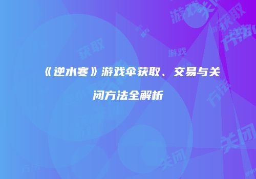 《逆水寒》游戏伞获取、交易与关闭方法全解析