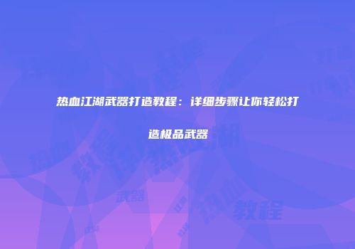 热血江湖武器打造教程:详细步骤让你轻松打造极品武器