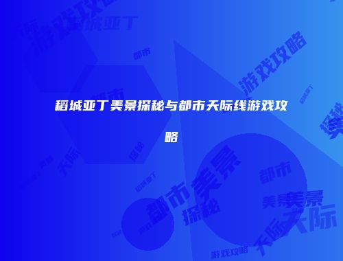 稻城亚丁美景探秘与都市天际线游戏攻略