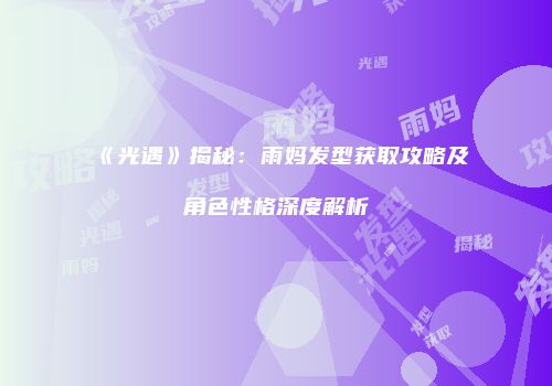 《光遇》揭秘：雨妈发型获取攻略及角色性格深度解析