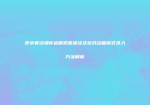 逆水寒动漫穿越剧观看途径及游戏动画模式进入方法解析