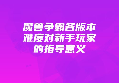 魔兽争霸各版本难度对新手玩家的指导意义