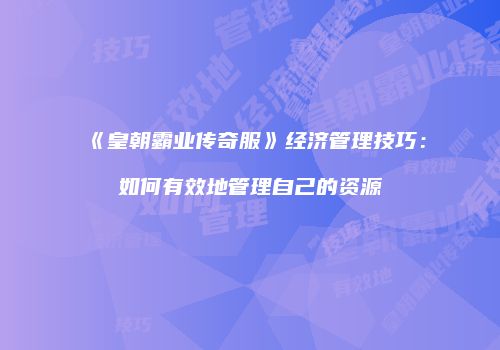 《皇朝霸业传奇服》经济管理技巧：如何有效地管理自己的资源