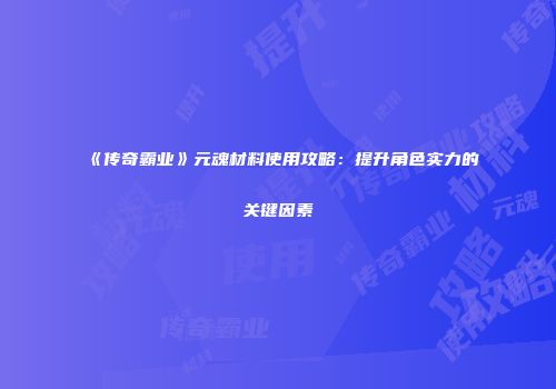 《传奇霸业》元魂材料使用攻略：提升角色实力的关键因素