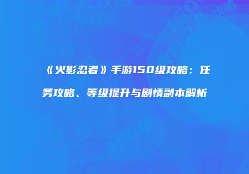 《火影忍者》手游150级攻略：任务攻略、等级提升与剧情副本解析