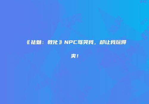 《祛魅：教化》NPC骂哭我，却让我玩得爽！
