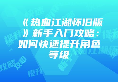 《热血江湖怀旧版》新手入门攻略:如何快速提升角色等级