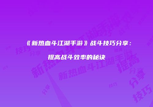 《新热血斗江湖手游》战斗技巧分享：提高战斗效率的秘诀