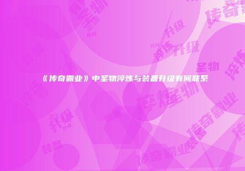 《传奇霸业》中圣物淬炼与装备升级有何联系