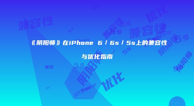 《阴阳师》在iPhone 6／6s／5s上的兼容性与优化指南