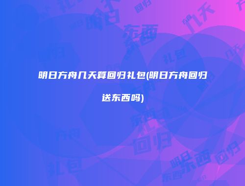 明日方舟几天算回归礼包(明日方舟回归送东西吗)