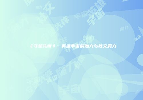 《守望先锋》：英雄宇宙的魅力与社交魔力