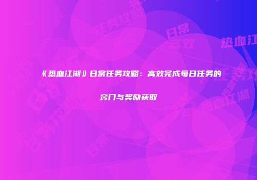 《热血江湖》日常任务攻略：高效完成每日任务的窍门与奖励获取
