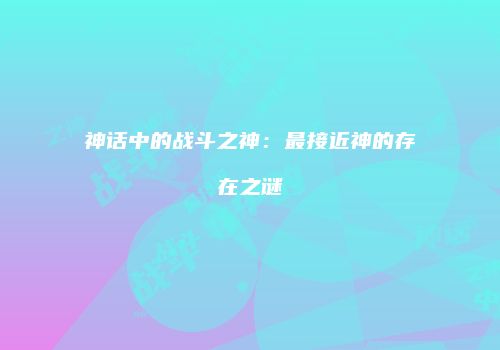 神话中的战斗之神：最接近神的存在之谜
