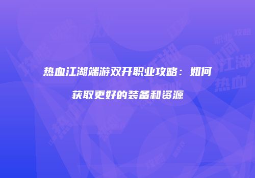 热血江湖端游双开职业攻略:如何获取更好的装备和资源
