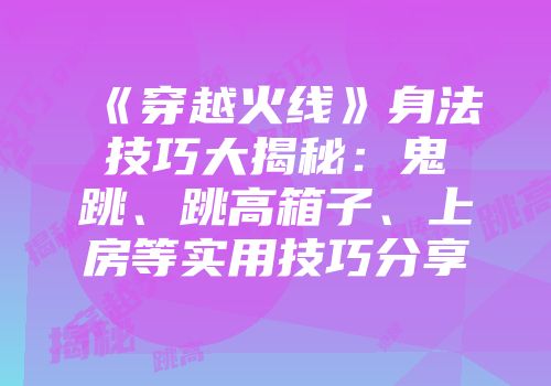 《穿越火线》身法技巧大揭秘：鬼跳、跳高箱子、上房等实用技巧分享